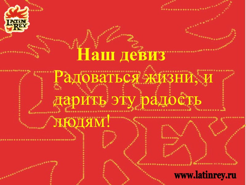 Наш девиз Радоваться жизни, и дарить эту радость людям!    www.latinrey.ru